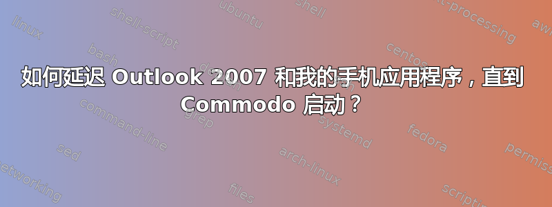 如何延迟 Outlook 2007 和我的手机应用程序，直到 Commodo 启动？