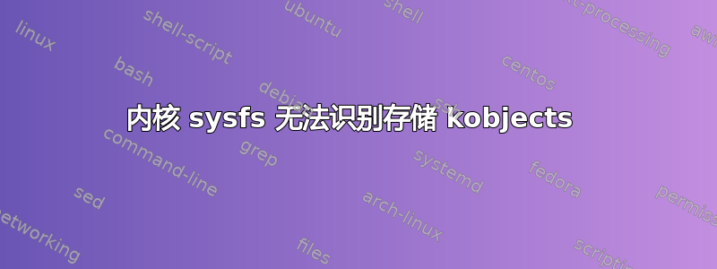 内核 sysfs 无法识别存储 kobjects 