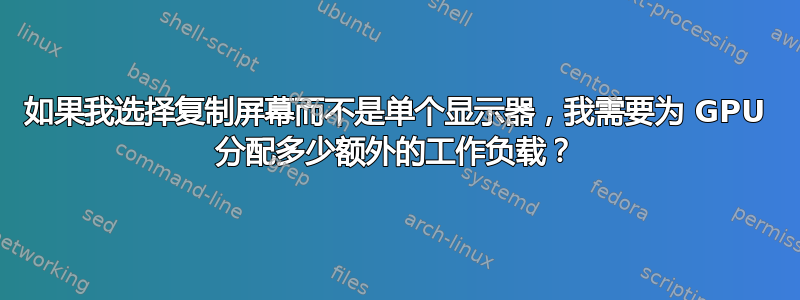 如果我选择复制屏幕而不是单个显示器，我需要为 GPU 分配多少额外的工作负载？