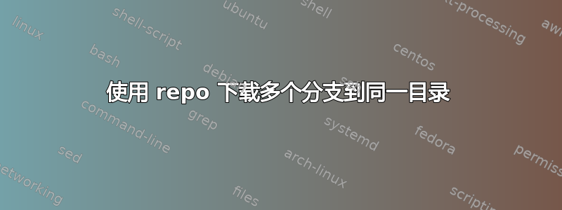 使用 repo 下载多个分支到同一目录