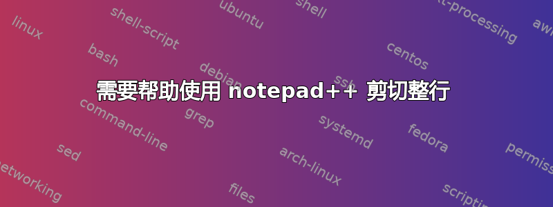 需要帮助使用 notepad++ 剪切整行