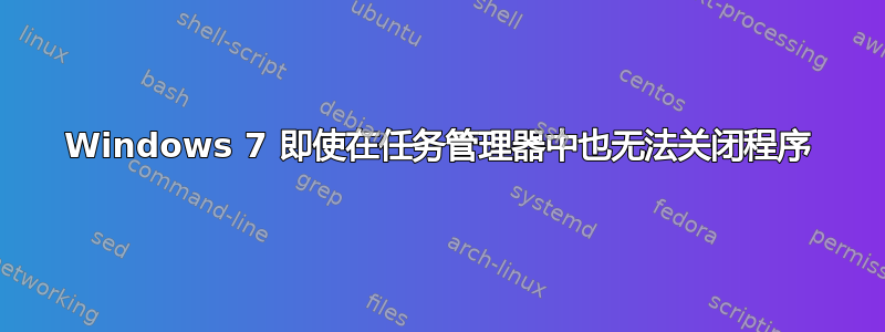 Windows 7 即使在任务管理器中也无法关闭程序