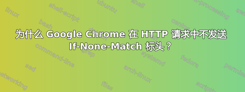 为什么 Google Chrome 在 HTTP 请求中不发送 If-None-Match 标头？