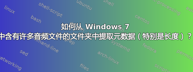 如何从 Windows 7 中含有许多音频文件的文件夹中提取元数据（特别是长度）？