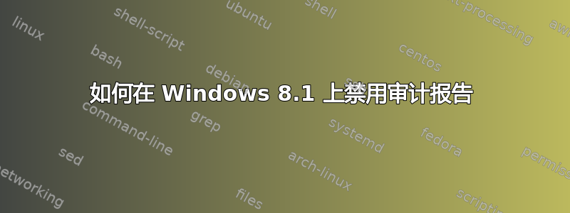 如何在 Windows 8.1 上禁用审计报告