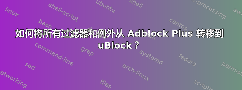 如何将所有过滤器和例外从 Adblock Plus 转移到 uBlock？