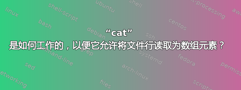 “cat” 是如何工作的，以便它允许将文件行读取为数组元素？ 