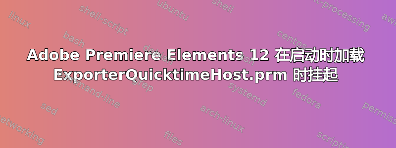 Adobe Premiere Elements 12 在启动时加载 ExporterQuicktimeHost.prm 时挂起