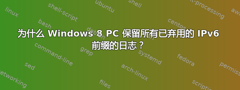 为什么 Windows 8 PC 保留所有已弃用的 IPv6 前缀的日志？