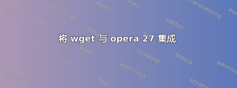 将 wget 与 opera 27 集成