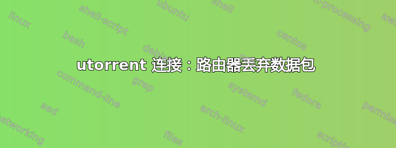 utorrent 连接：路由器丢弃数据包