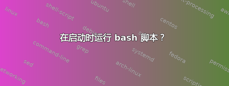 在启动时运行 bash 脚本？