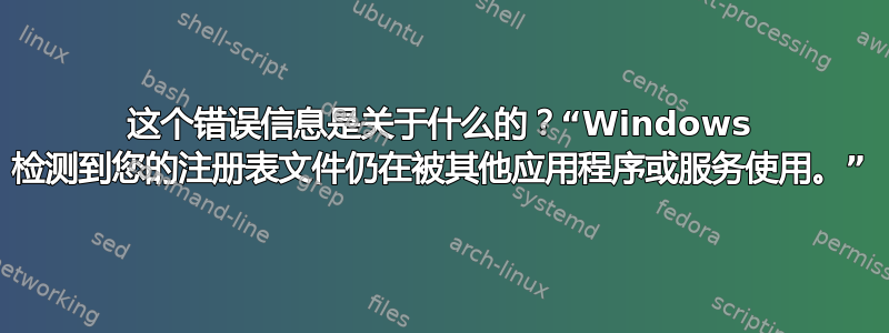 这个错误信息是关于什么的？“Windows 检测到您的注册表文件仍在被其他应用程序或服务使用。”