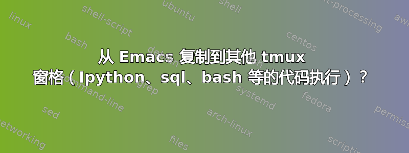 从 Emacs 复制到其他 tmux 窗格（Ipython、sql、bash 等的代码执行）？