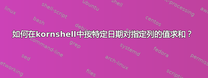 如何在kornshell中按特定日期对指定列的值求和？