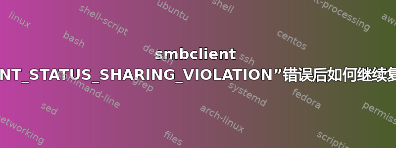 smbclient 出现“NT_STATUS_SHARING_VIOLATION”错误后如何继续复制？