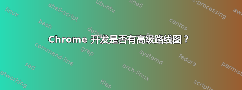 Chrome 开发是否有高级路线图？