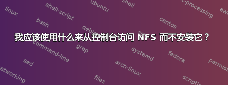 我应该使用什么来从控制台访问 NFS 而不安装它？