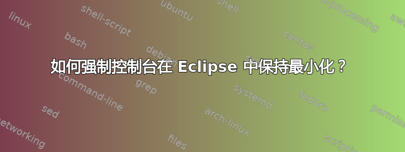 如何强制控制台在 Eclipse 中保持最小化？