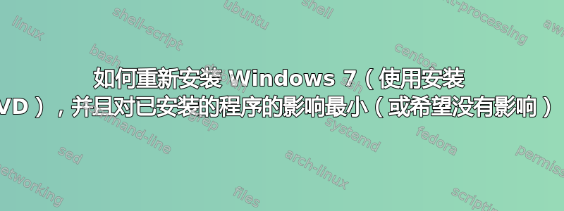 如何重新安装 Windows 7（使用安装 DVD），并且对已安装的程序的影响最小（或希望没有影响）？