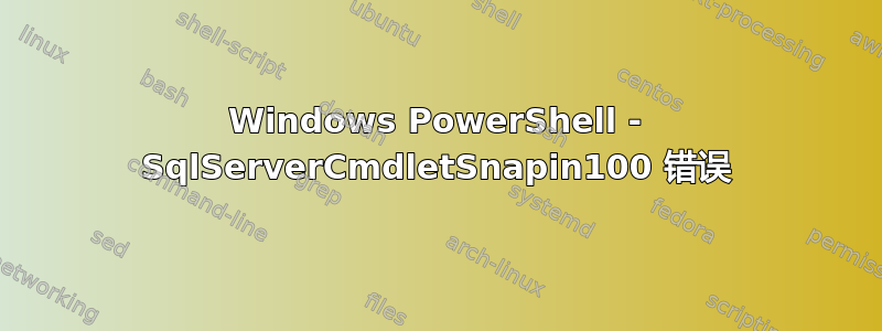 Windows PowerShell - SqlServerCmdletSnapin100 错误