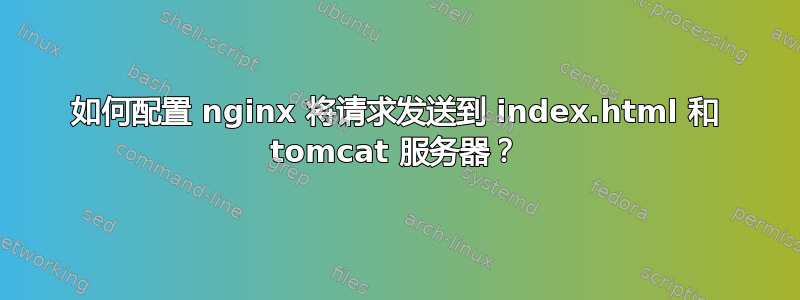 如何配置 nginx 将请求发送到 index.html 和 tomcat 服务器？