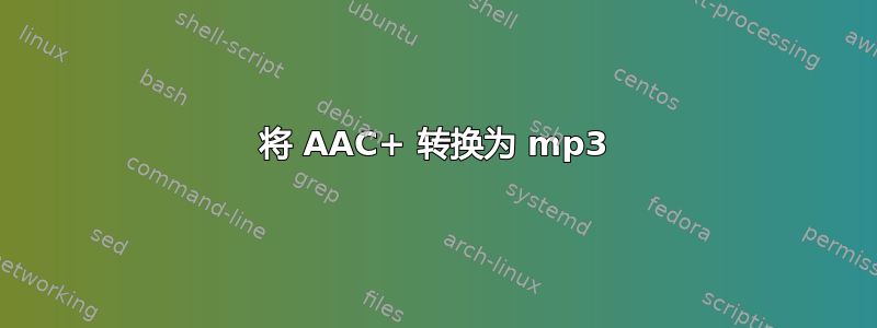 将 AAC+ 转换为 mp3