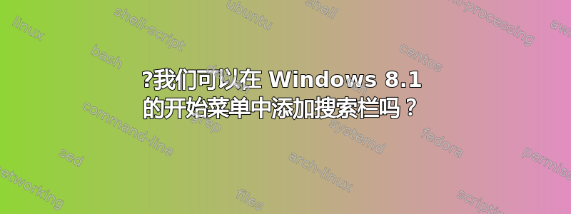 ?我们可以在 Windows 8.1 的开始菜单中添加搜索栏吗？