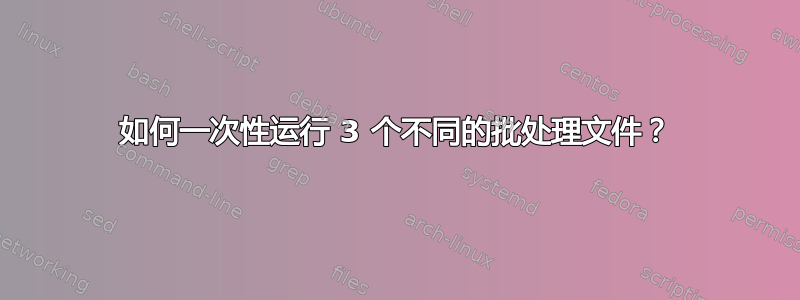 如何一次性运行 3 个不同的批处理文件？