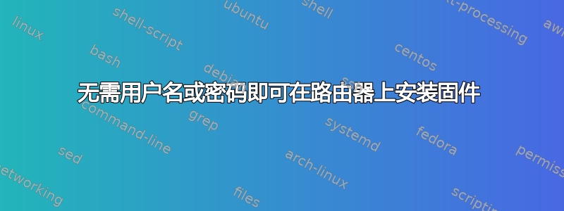 无需用户名或密码即可在路由器上安装固件