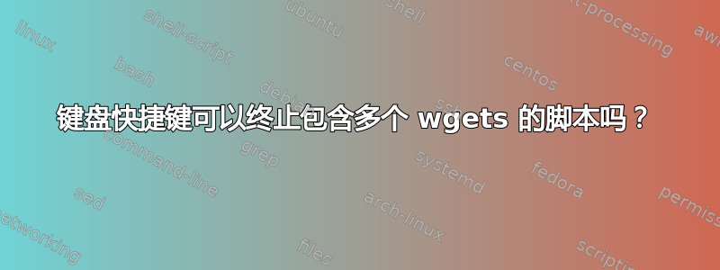 键盘快捷键可以终止包含多个 wgets 的脚本吗？