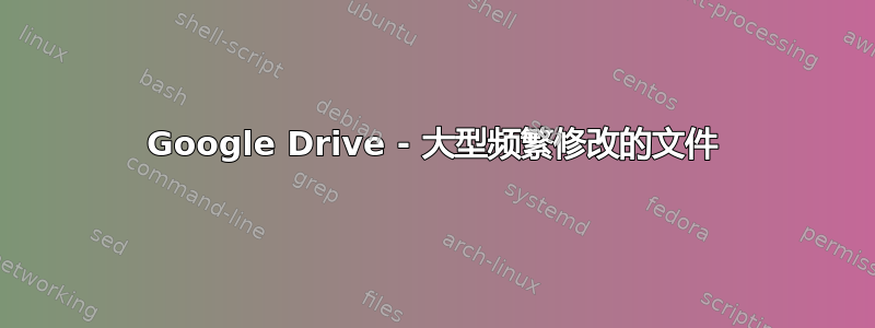 Google Drive - 大型频繁修改的文件