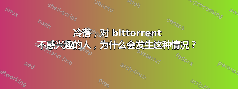 冷落，对 bittorrent 不感兴趣的人，为什么会发生这种情况？