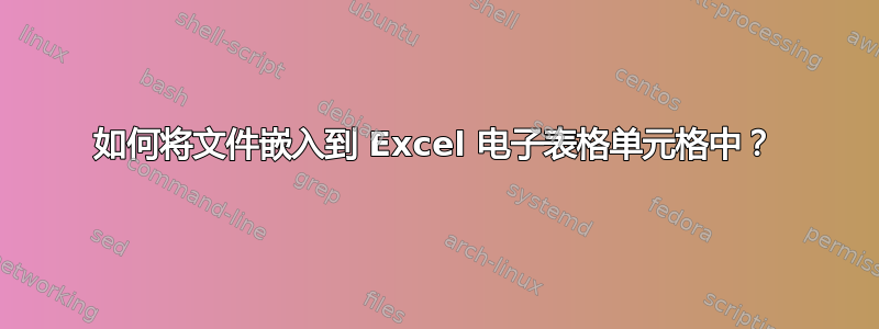 如何将文件嵌入到 Excel 电子表格单元格中？