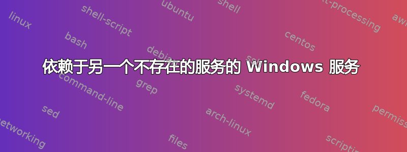 依赖于另一个不存在的服务的 Windows 服务