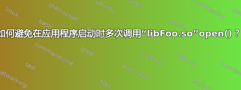 如何避免在应用程序启动时多次调用“libFoo.so”open()？ 