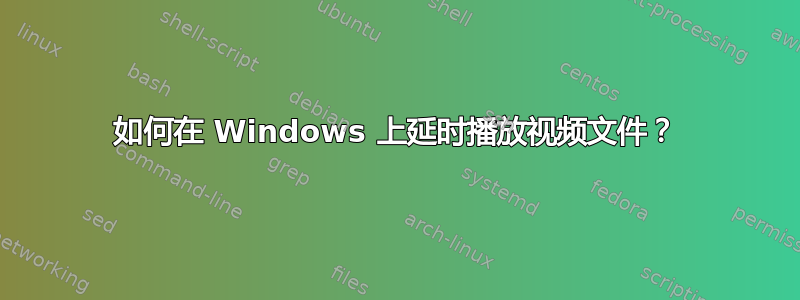 如何在 Windows 上延时播放视频文件？