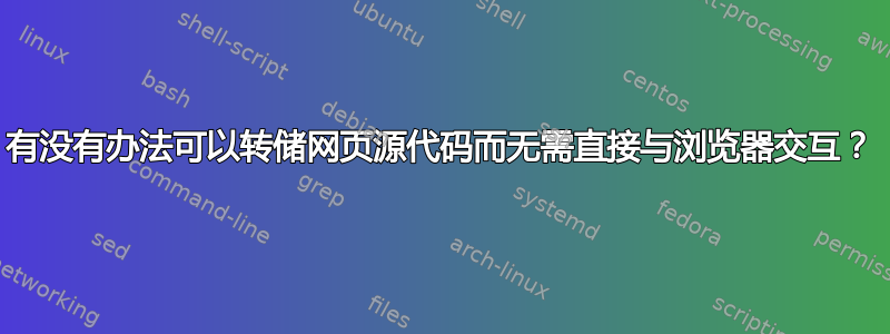 有没有办法可以转储网页源代码而无需直接与浏览器交互？