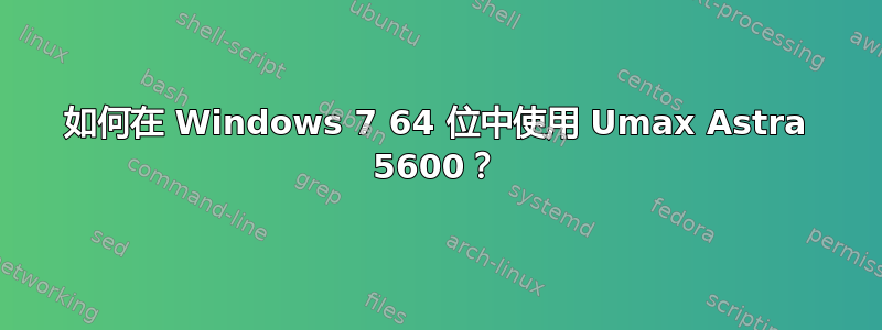 如何在 Windows 7 64 位中使用 Umax Astra 5600？