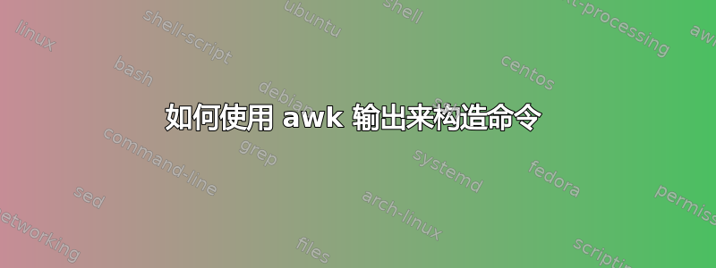 如何使用 awk 输出来构造命令