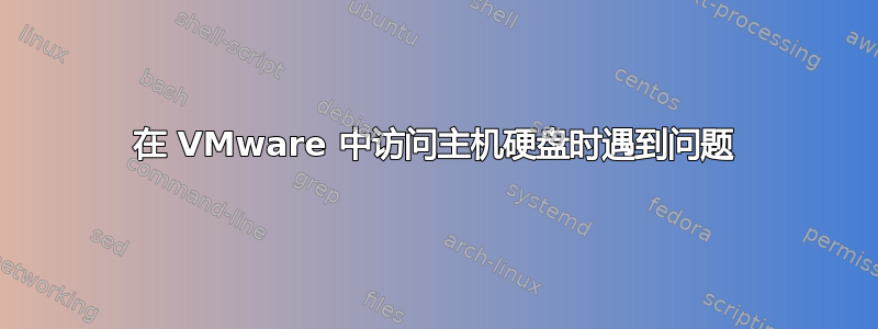 在 VMware 中访问主机硬盘时遇到问题