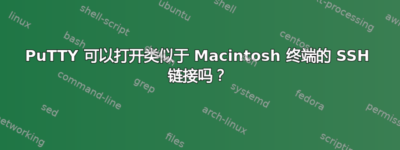 PuTTY 可以打开类似于 Macintosh 终端的 SSH 链接吗？