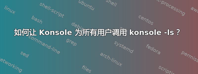 如何让 Konsole 为所有用户调用 konsole -ls？