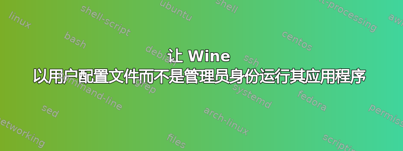 让 Wine 以用户配置文件而不是管理员身份运行其应用程序