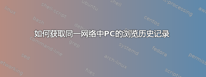 如何获取同一网络中PC的浏览历史记录