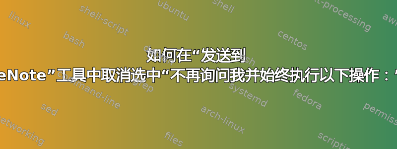 如何在“发送到 OneNote”工具中取消选中“不再询问我并始终执行以下操作：”？