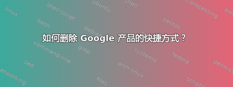 如何删除 Google 产品的快捷方式？