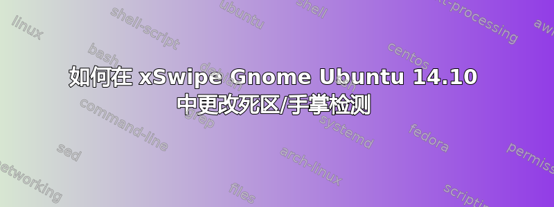 如何在 xSwipe Gnome Ubuntu 14.10 中更改死区/手掌检测