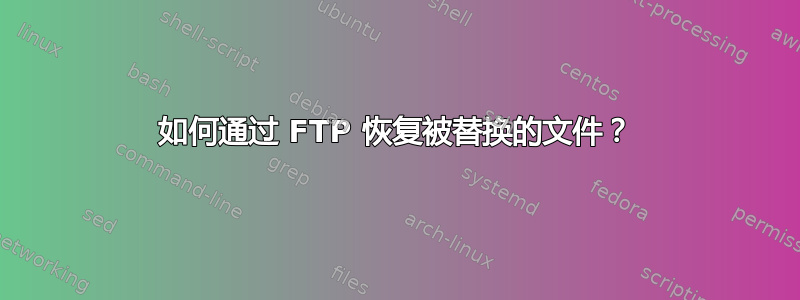 如何通过 FTP 恢复被替换的文件？