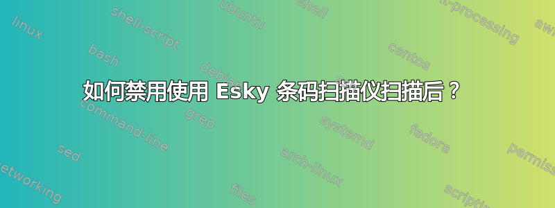 如何禁用使用 Esky 条码扫描仪扫描后？